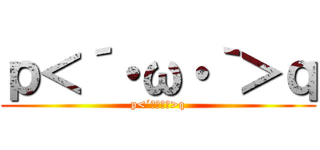 ｐ＜´・ω・｀＞ｑ (p<´・ω・｀>q)