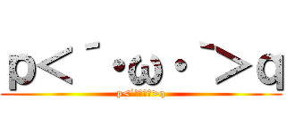 ｐ＜´・ω・｀＞ｑ (p<´・ω・｀>q)