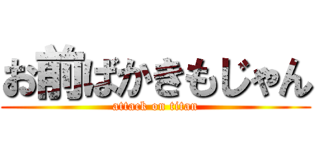 お前ばかきもじゃん (attack on titan)