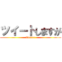 ツイートしますが (Twitter)