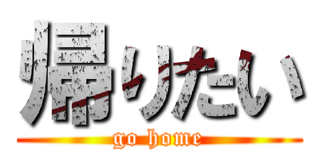 帰りたい (go home)