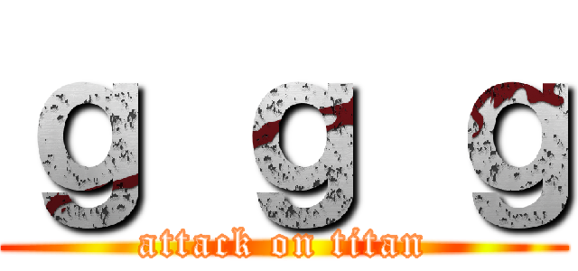 ｇ ｇ ｇ (attack on titan)