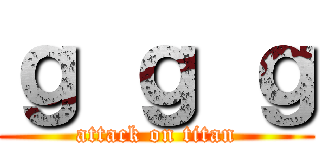 ｇ ｇ ｇ (attack on titan)