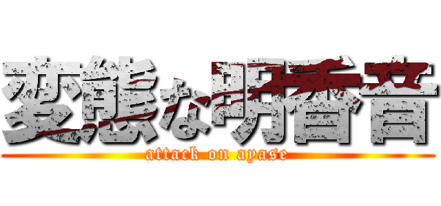 変態な明香音 (attack on ayase)
