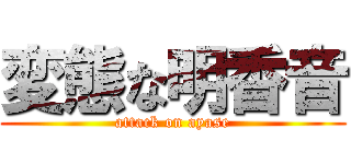 変態な明香音 (attack on ayase)