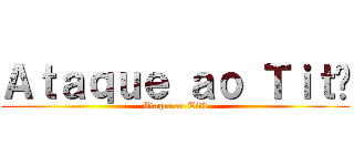 Ａｔａｑｕｅ ａｏ Ｔｉｔã (Ataque ao Titã)