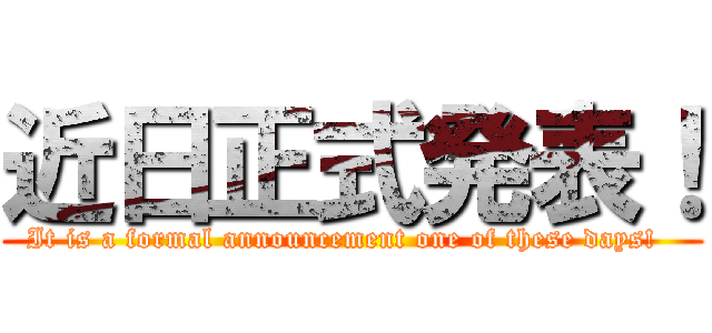 近日正式発表！ (It is a formal announcement one of these days!  )