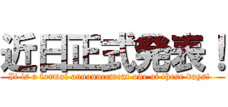 近日正式発表！ (It is a formal announcement one of these days!  )