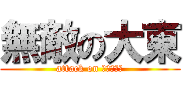 無敵の大東 (attack on Ｄａｉｔｏ)