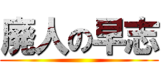 廃人の早志 ()