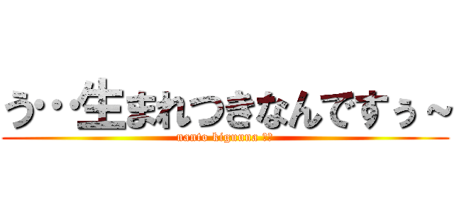 う…生まれつきなんですぅ～ (nanto kiguuna ！？)