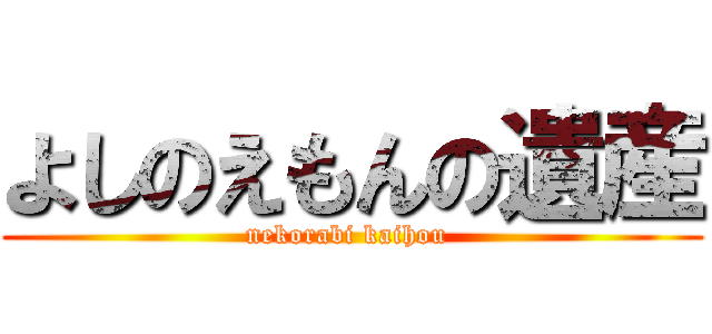よしのえもんの遺産 (nekorabi kaihou )