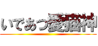 いであつ愛猫神 ()