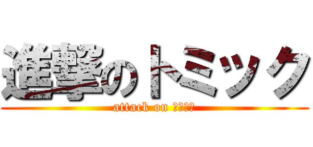 進撃のトミック (attack on トミック)