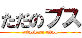 ただのブス (attack on titan)