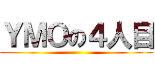 ＹＭＯの４人目 ()