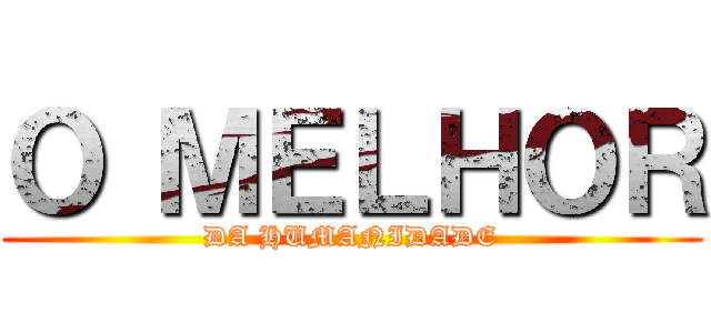 Ｏ ＭＥＬＨＯＲ (DA HUMANIDADE)