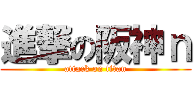 進撃の阪神ｎ (attack on titan)