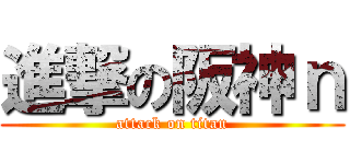 進撃の阪神ｎ (attack on titan)