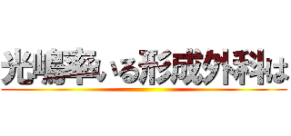 光嶋率いる形成外科は ()