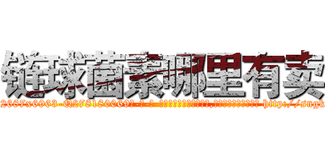 链球菌素哪里有卖 (链球菌素哪里有卖【电-186x2687x6963-Q278180069元-吉-药-业】我们做的是长期生意,靠的是老客户长期支持 http://sngk.net/nxmYT1
)