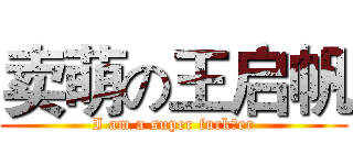 卖萌の王启帆 (I am a super fuck er)