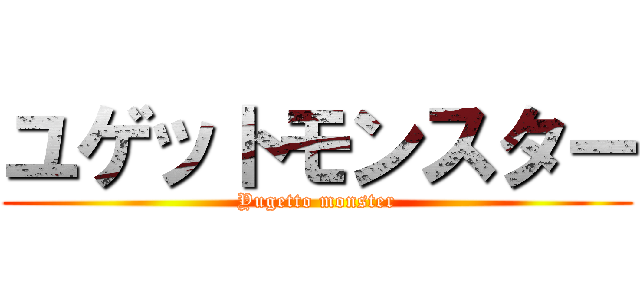 ユゲットモンスター (Yugetto monster)