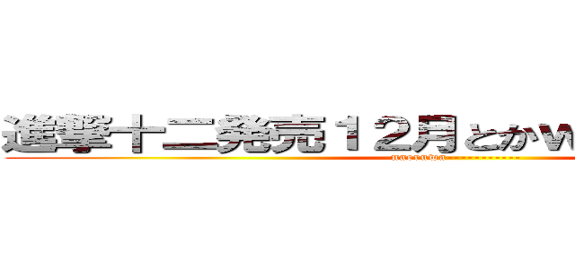 進撃十二発売１２月とかｗｗｗ萎えるわ― (naeruwa-----------)