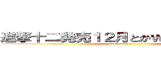 進撃十二発売１２月とかｗｗｗ萎えるわ― (naeruwa-----------)