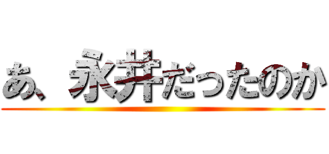 あ、永井だったのか ()