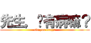 先生，你有病嘛？ (sir,you crazy?)