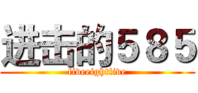 进击的５８５ (fiveeightfive)