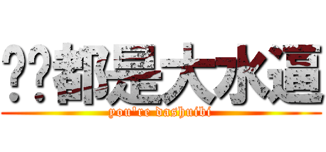 你们都是大水逼 (you\'re dashuibi)