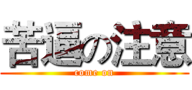 苦逼の注意 (come on)