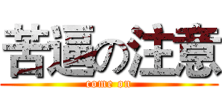 苦逼の注意 (come on)