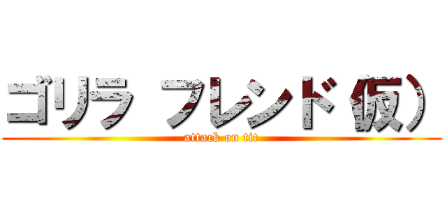 ゴリラ フレンド（仮） (attack on tit)
