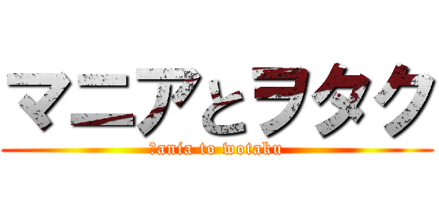 マニアとヲタク (ｍania to wotaku)