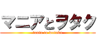 マニアとヲタク (ｍania to wotaku)