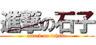 進撃の石子 (attack on ishsko)