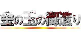 金の玉の御造り ()