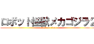 ロボット怪獣メカゴジラ２ (attack on titan)