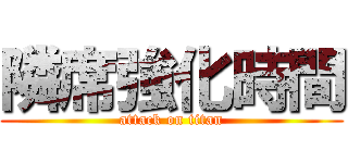 隣席強化時間 (attack on titan)