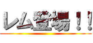 レム登場！！ ()