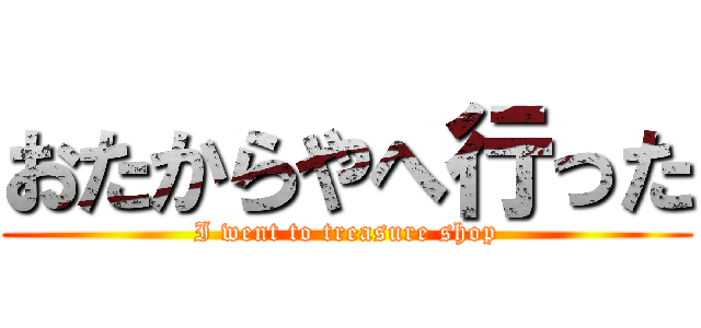 おたからやへ行った (I went to treasure shop)