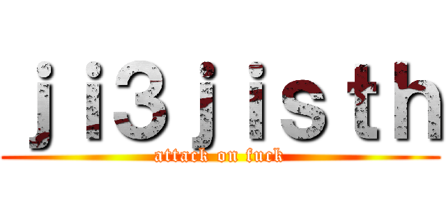 ｊｉ３ｊｉｓｔｈ (attack on fuck)