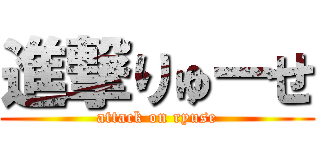進撃りゅーせ (attack on ryuse)