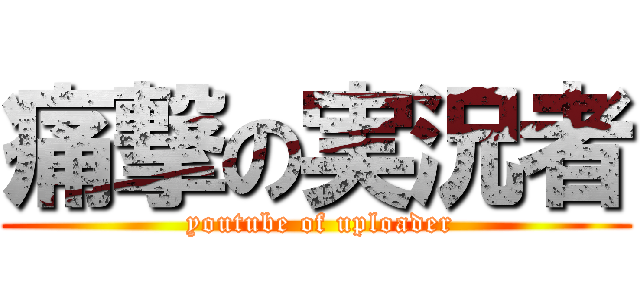 痛撃の実況者 ( youtube of uploader)