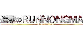 進撃のＲＵＮＮＯＮＧＭＡＮ (attack on runningman)