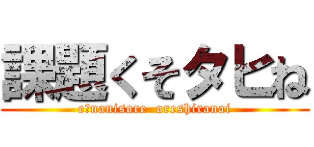 課題くそタヒね (e?nanisore  oreshiranai)