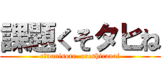 課題くそタヒね (e?nanisore  oreshiranai)